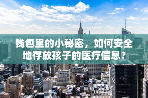 钱包里的小秘密，如何安全地存放孩子的医疗信息？