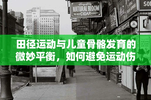 田径运动与儿童骨骼发育的微妙平衡，如何避免运动伤害？