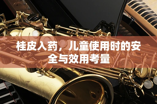 桂皮入药，儿童使用时的安全与效用考量