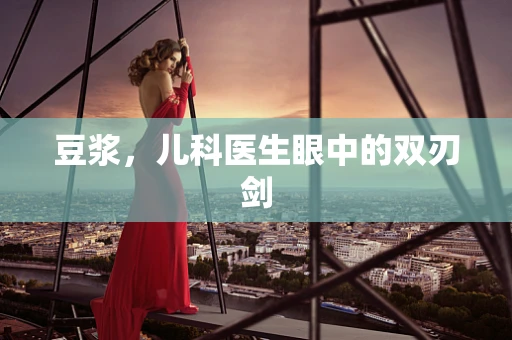 豆浆，儿科医生眼中的双刃剑