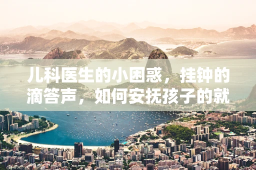 儿科医生的小困惑，挂钟的滴答声，如何安抚孩子的就医焦虑？