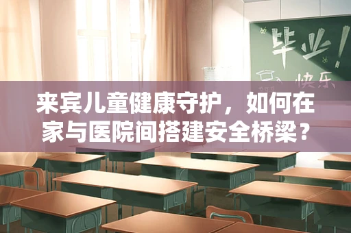 来宾儿童健康守护，如何在家与医院间搭建安全桥梁？