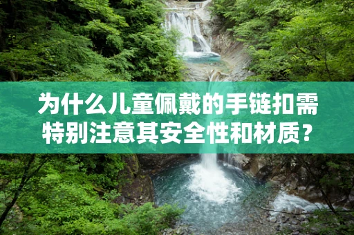 为什么儿童佩戴的手链扣需特别注意其安全性和材质？