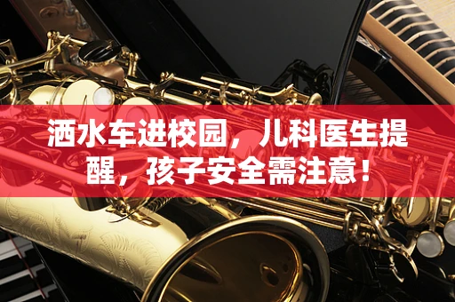 洒水车进校园，儿科医生提醒，孩子安全需注意！