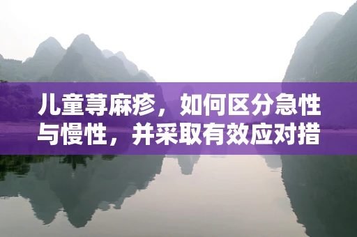 儿童荨麻疹，如何区分急性与慢性，并采取有效应对措施？