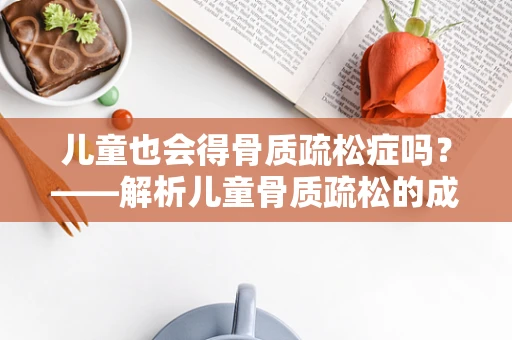 儿童也会得骨质疏松症吗？——解析儿童骨质疏松的成因与预防