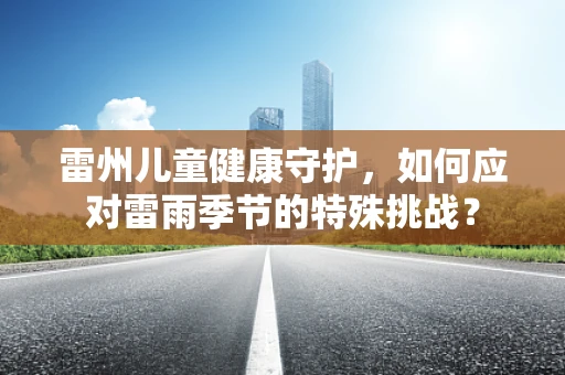 雷州儿童健康守护，如何应对雷雨季节的特殊挑战？