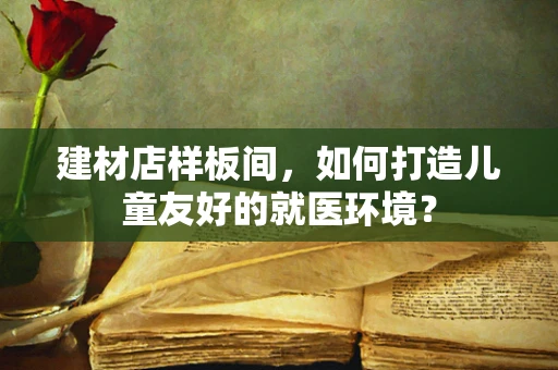 建材店样板间，如何打造儿童友好的就医环境？