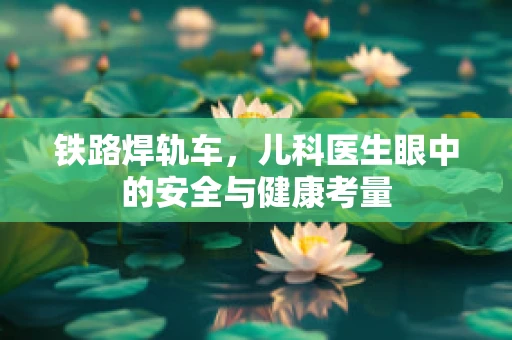 铁路焊轨车，儿科医生眼中的安全与健康考量