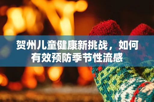 贺州儿童健康新挑战，如何有效预防季节性流感