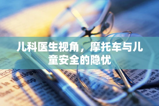 儿科医生视角，摩托车与儿童安全的隐忧