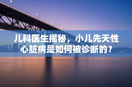 儿科医生揭秘，小儿先天性心脏病是如何被诊断的？