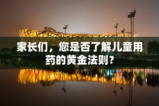 家长们，您是否了解儿童用药的黄金法则？