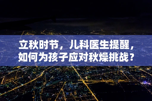 立秋时节，儿科医生提醒，如何为孩子应对秋燥挑战？