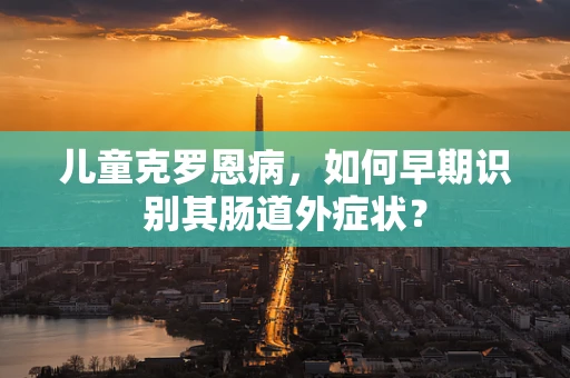 儿童克罗恩病，如何早期识别其肠道外症状？
