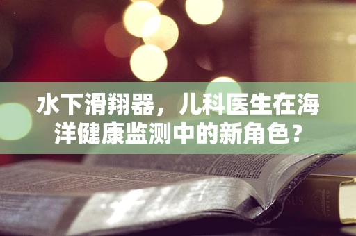 水下滑翔器，儿科医生在海洋健康监测中的新角色？