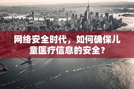 网络安全时代，如何确保儿童医疗信息的安全？