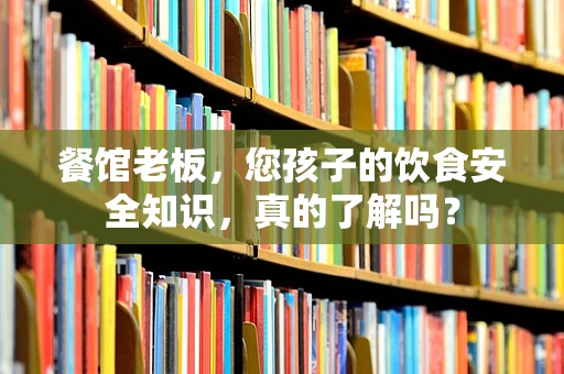 餐馆老板，您孩子的饮食安全知识，真的了解吗？