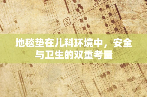 地毯垫在儿科环境中，安全与卫生的双重考量