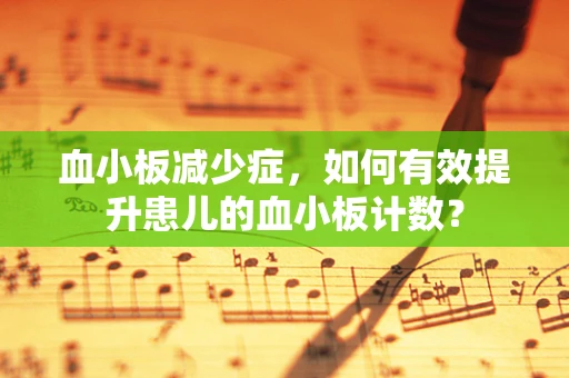 血小板减少症，如何有效提升患儿的血小板计数？