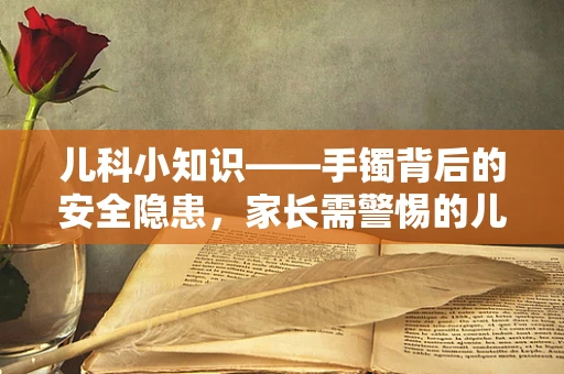 儿科小知识——手镯背后的安全隐患，家长需警惕的儿童手腕束缚