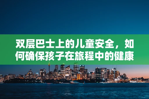 双层巴士上的儿童安全，如何确保孩子在旅程中的健康与舒适？