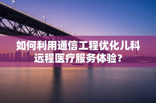 如何利用通信工程优化儿科远程医疗服务体验？