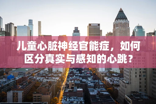 儿童心脏神经官能症，如何区分真实与感知的心跳？