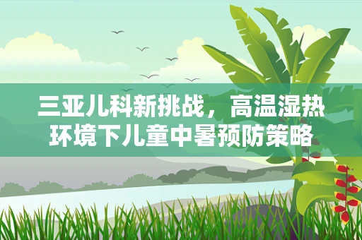 三亚儿科新挑战，高温湿热环境下儿童中暑预防策略
