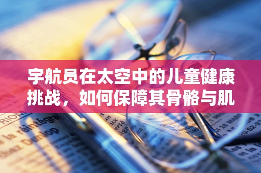 宇航员在太空中的儿童健康挑战，如何保障其骨骼与肌肉的健康发展？