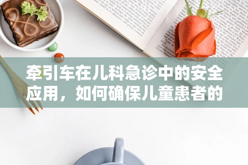 牵引车在儿科急诊中的安全应用，如何确保儿童患者的安全转移？