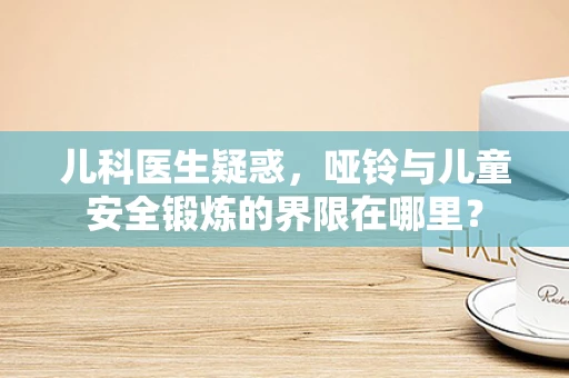 儿科医生疑惑，哑铃与儿童安全锻炼的界限在哪里？