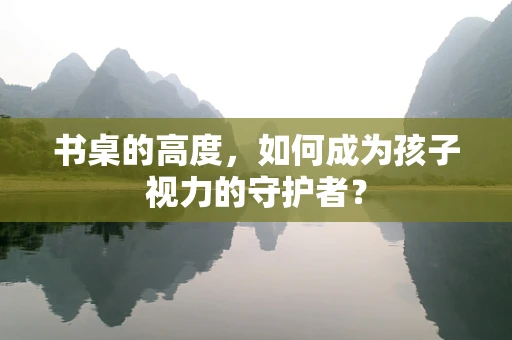 书桌的高度，如何成为孩子视力的守护者？