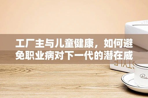 工厂主与儿童健康，如何避免职业病对下一代的潜在威胁？