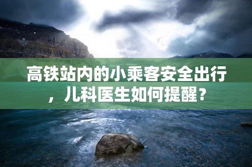 高铁站内的小乘客安全出行，儿科医生如何提醒？