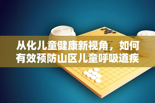 从化儿童健康新视角，如何有效预防山区儿童呼吸道疾病？