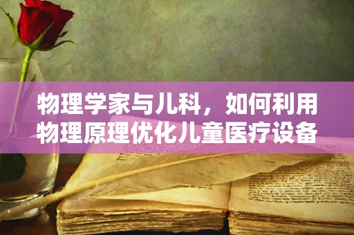 物理学家与儿科，如何利用物理原理优化儿童医疗设备？