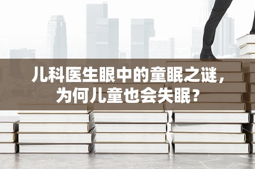 儿科医生眼中的童眠之谜，为何儿童也会失眠？