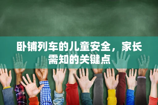 卧铺列车的儿童安全，家长需知的关键点