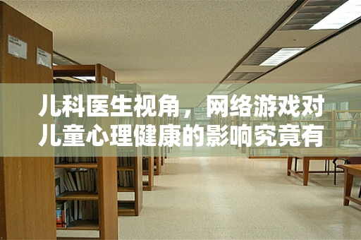 儿科医生视角，网络游戏对儿童心理健康的影响究竟有多深？