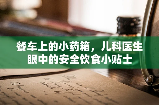 餐车上的小药箱，儿科医生眼中的安全饮食小贴士