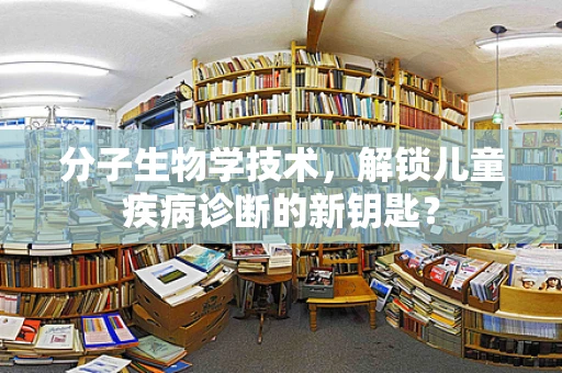 分子生物学技术，解锁儿童疾病诊断的新钥匙？