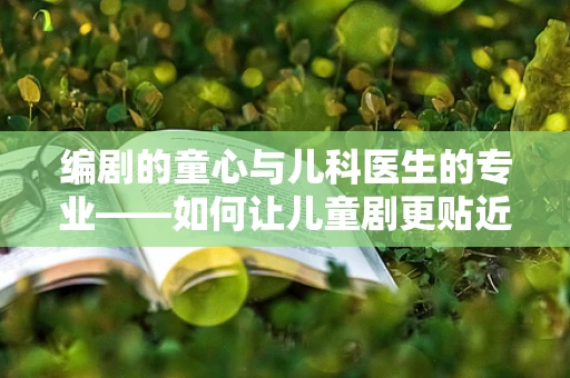 编剧的童心与儿科医生的专业——如何让儿童剧更贴近患儿的内心世界？