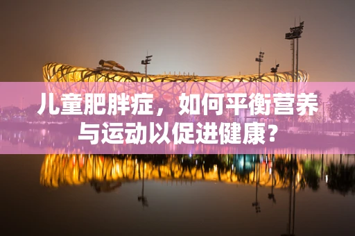 儿童肥胖症，如何平衡营养与运动以促进健康？