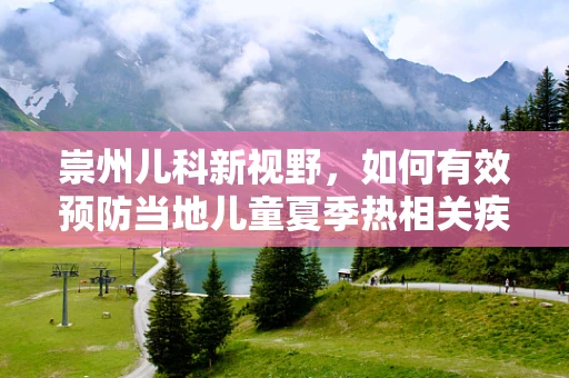 崇州儿科新视野，如何有效预防当地儿童夏季热相关疾病？