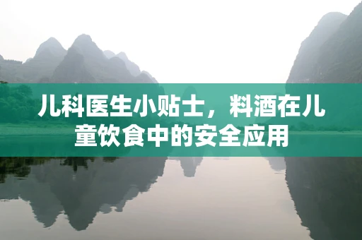 儿科医生小贴士，料酒在儿童饮食中的安全应用