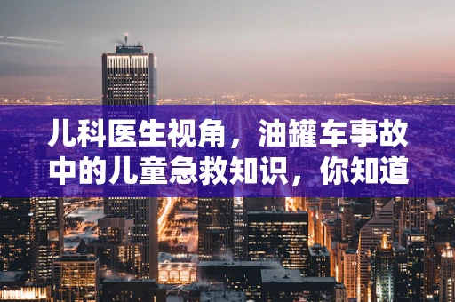 儿科医生视角，油罐车事故中的儿童急救知识，你知道多少？