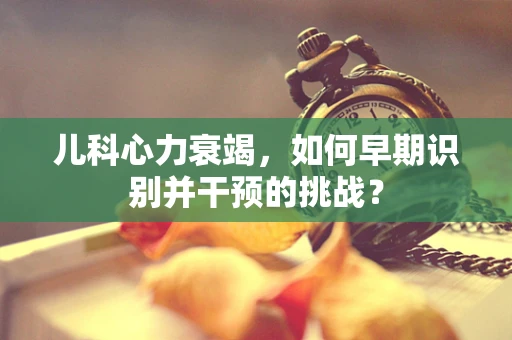 儿科心力衰竭，如何早期识别并干预的挑战？