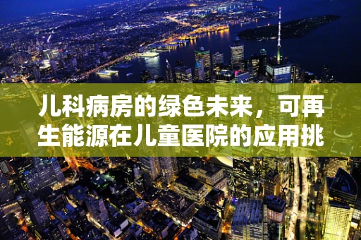 儿科病房的绿色未来，可再生能源在儿童医院的应用挑战与机遇