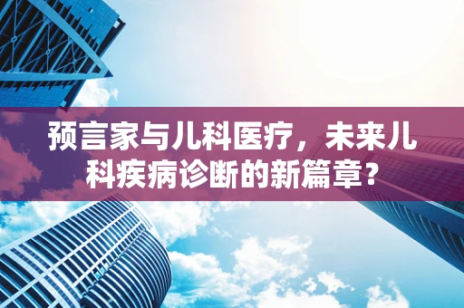 预言家与儿科医疗，未来儿科疾病诊断的新篇章？